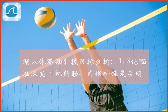 湖人休赛期引援目标分析：1.3亿瞄准沃克·凯斯勒，内线补强是否明智？