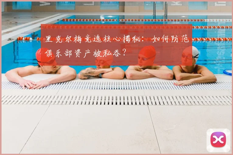里克尔梅竞选核心揭秘：如何防范俱乐部资产被私吞？