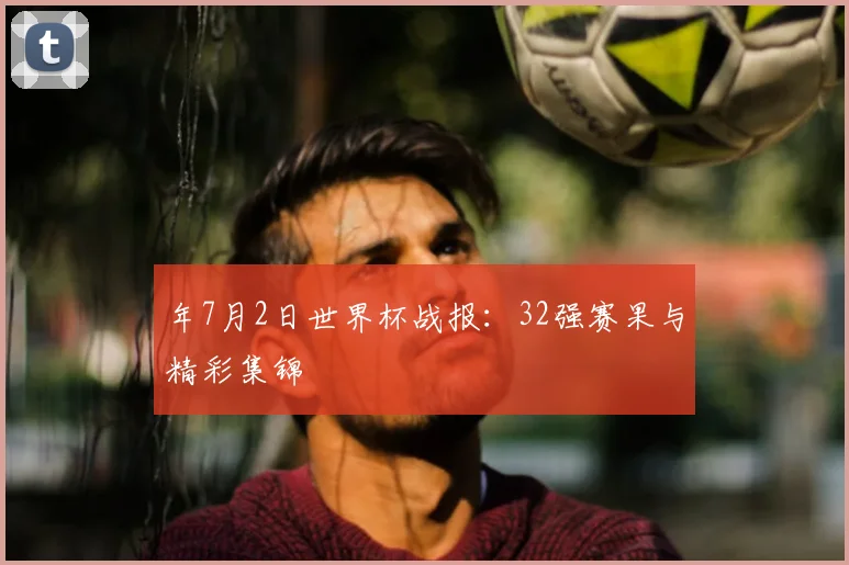 年7月2日世界杯战报：32强赛果与精彩集锦
