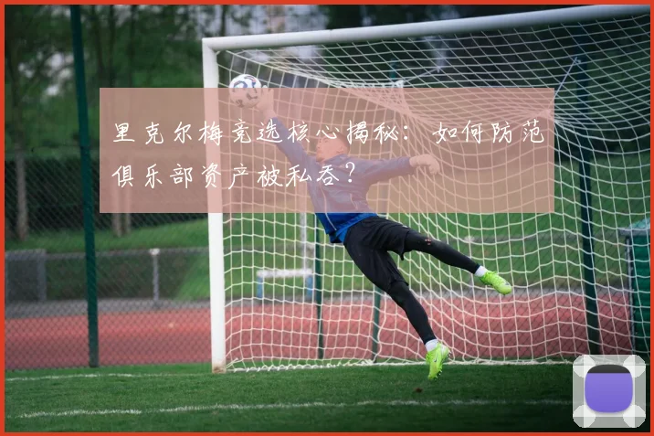 里克尔梅竞选核心揭秘:如何防范俱乐部资产被私吞?