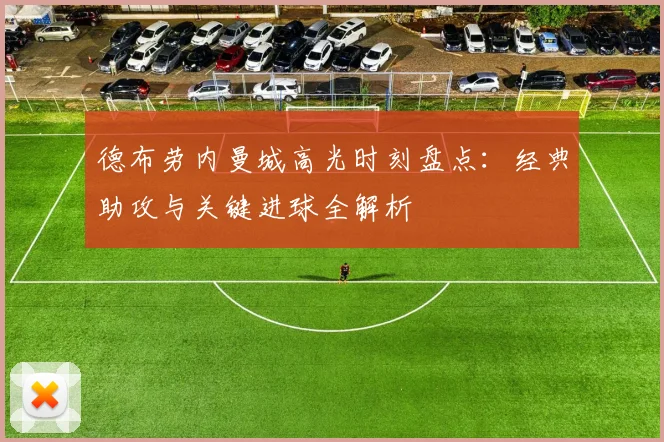 德布劳内曼城高光时刻盘点:经典助攻与关键进球全解析