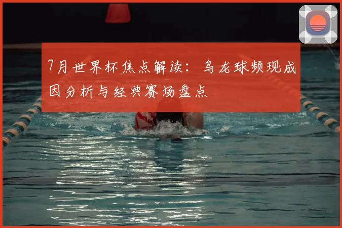 7月世界杯焦点解读：乌龙球频现成因分析与经典赛场盘点