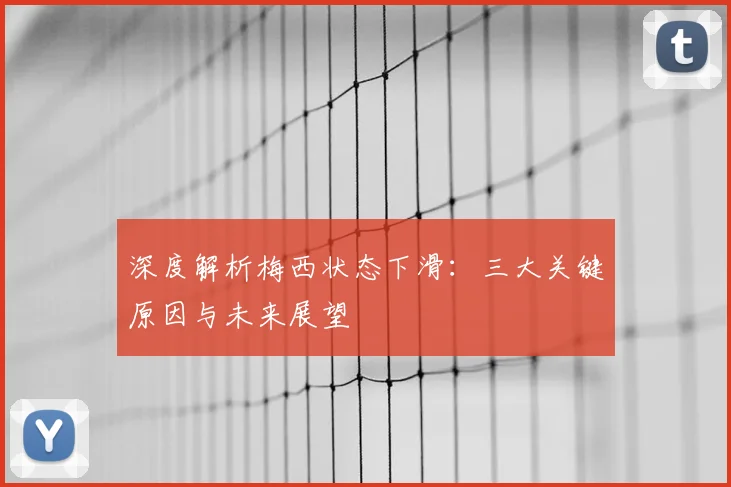 深度解析梅西状态下滑：三大关键原因与未来展望