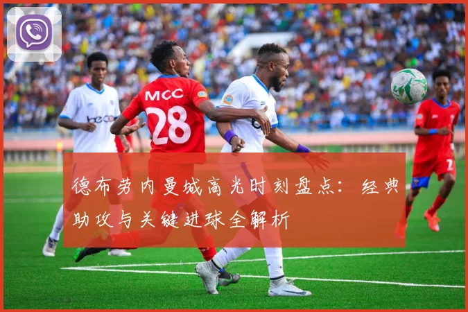 德布劳内曼城高光时刻盘点：经典助攻与关键进球全解析