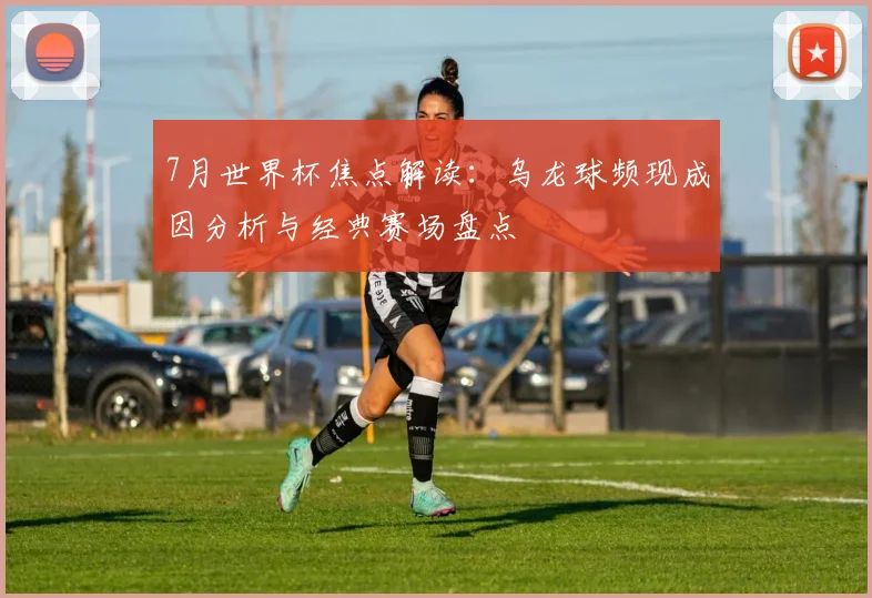 7月世界杯焦点解读：乌龙球频现成因分析与经典赛场盘点