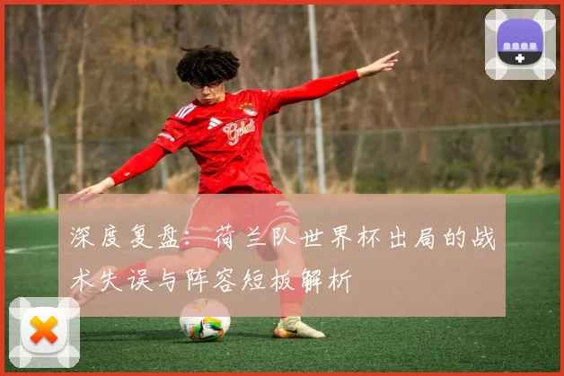 深度复盘：荷兰队世界杯出局的战术失误与阵容短板解析