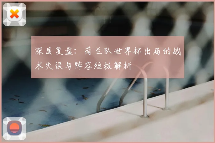 深度复盘:荷兰队世界杯出局的战术失误与阵容短板解析